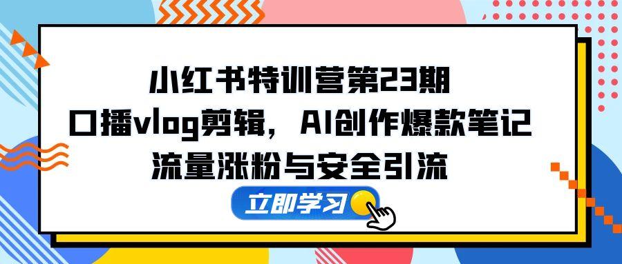 小红书特训营第23期，口播vlog剪辑，AI创作爆款笔记，流量涨粉与安全引流-独家科技资源网