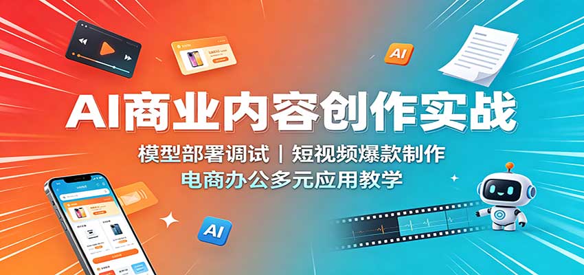 AI商业内容创作实战：模型部署调试，短视频爆款制作，电商办公多元应用教学-独家科技资源网