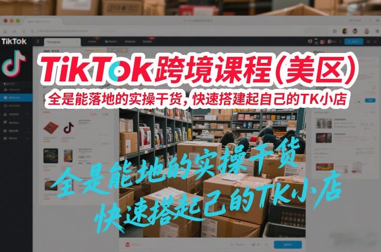TikTok跨境课程(美区)，全是能落地的实操干货，快速搭建起自己的TK小店-独家科技资源网
