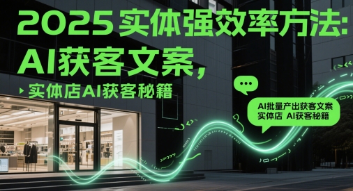 2025实体强效率方法：AI批量产出获客文案，实体店AI获客秘籍-独家科技资源网