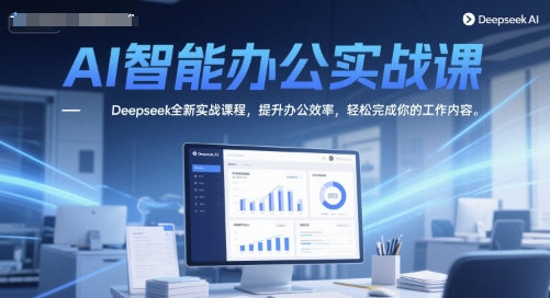 AI智能办公实战课，Deepseek全新实战课程，提升办公效率，轻松完成你的工作内容-独家科技资源网