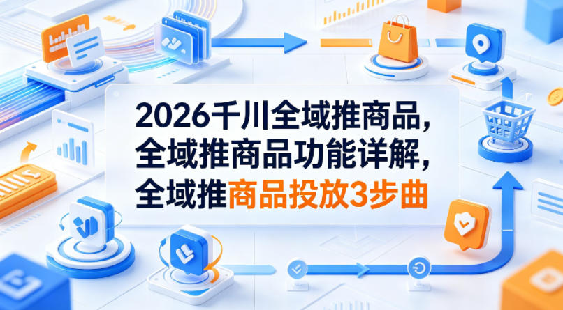 2026千川全域推商品，全域推商品功能详解，全域推商品投放3步曲-独家科技资源网