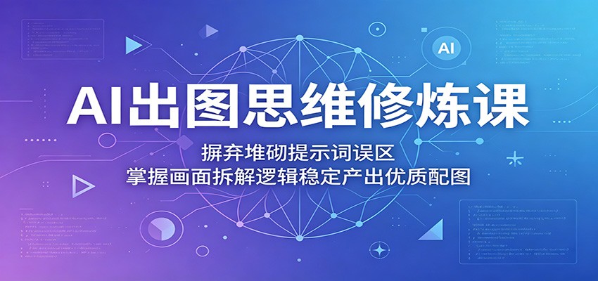 AI出图思维修炼课：摒弃堆砌提示词误区，掌握画面拆解逻辑稳定产出优质配图-独家科技资源网