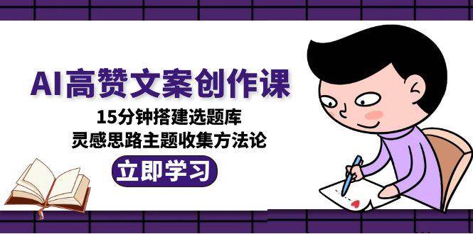 AI高赞文案创作课，15分钟搭建选题库，灵感思路主题收集方法论-独家科技资源网
