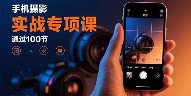 手机摄影实战专项课：通过100节实操课程实现从入门到精通的技能进阶-独家科技资源网