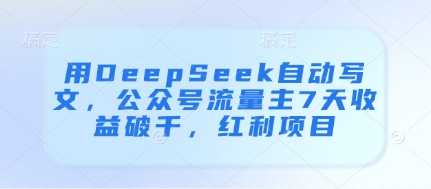 用DeepSeek自动写文，公众号流量主7天收益破千，红利项目-独家科技资源网