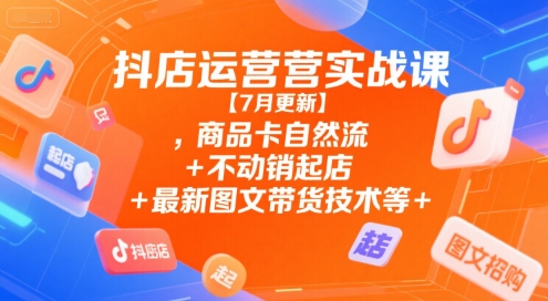 抖店运营实战课【7月更新】,商品卡自然流+不动销起店+最新图文带货技术等-独家科技资源网