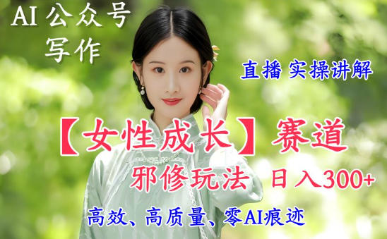 AI写作【女性成长】赛道内容邪修玩法,日入5张+,直播落地实操讲解-独家科技资源网