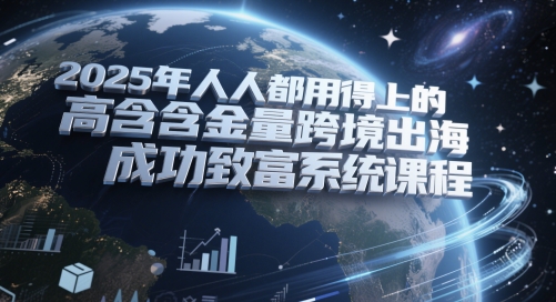 2025年人人都用得上的高含金量跨境出海成功致富系统课程-独家科技资源网