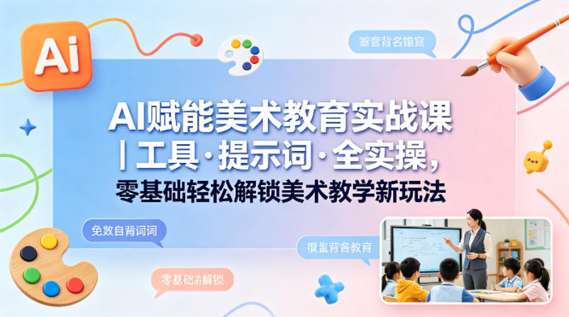 AI赋能美术教育实战课｜工具·提示词·全实操，零基础轻松解锁美术教学新玩法-独家科技资源网