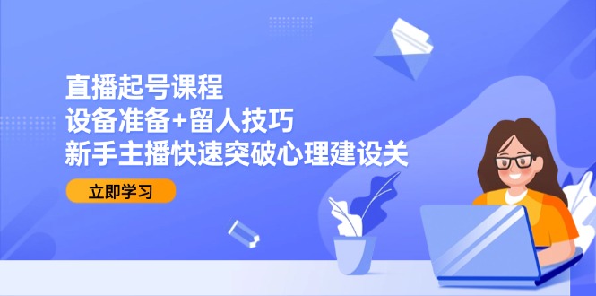 直播起号课程：设备准备+留人技巧，新手主播快速突破心理建设关-独家科技资源网