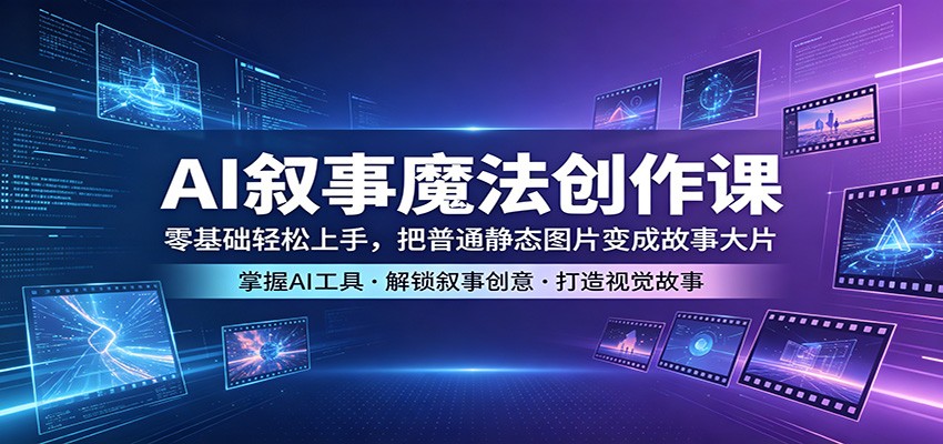 AI叙事魔法创作课：零基础轻松上手，把普通静态图片变成故事大片-独家科技资源网