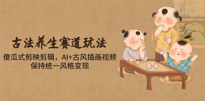 古法养生赛道玩法，傻瓜式剪映剪辑，AI+古风插画视频，保持统一风格变现-独家科技资源网