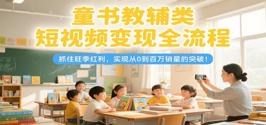 童书教辅类短视频变现全流程，抓住旺季红利，实现从0到百万销量的突破！-独家科技资源网