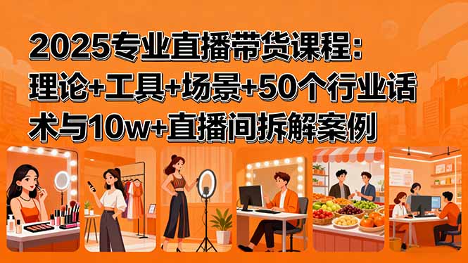 2025专业直播带货课程：理论+工具+场景+50个行业话术与10w+直播间拆解案例-独家科技资源网