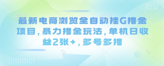 最新电商浏览全自动挂G撸金项目，暴力撸金玩法，单机日收益2张+，多号多撸【揭秘】-独家科技资源网
