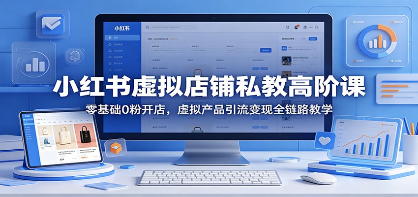 小红书虚拟店铺私教高阶课：零基础0粉开店，虚拟产品引流变现全链路教学-独家科技资源网