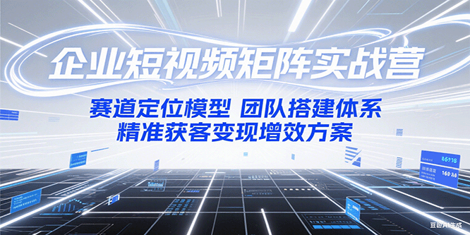 企业短视频矩阵实战营：赛道定位模型+团队搭建体系+精准获客变现增效方案-独家科技资源网