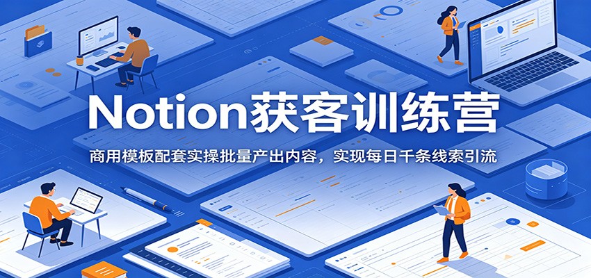 Notion获客训练营:商用模板配套实操批量产出内容,实现每日千条线索引流-独家科技资源网