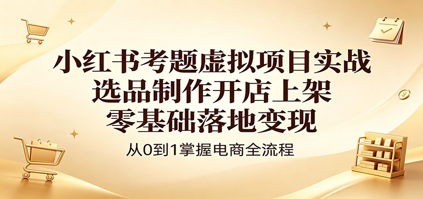小红书考题虚拟项目实战：选品制作开店上架，零基础落地变现-独家科技资源网
