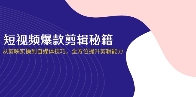短视频爆款剪辑秘籍，从剪映实操到自媒体技巧，全方位提升剪辑能力-独家科技资源网