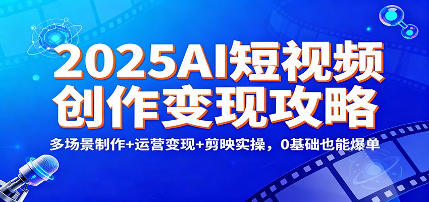 2025AI短视频创作变现攻略:多场景制作+运营变现+剪映实操,0 基础也能爆单-独家科技资源网