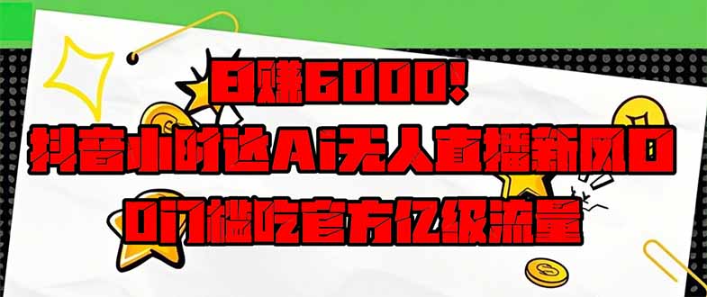 日赚6000+！抖音小时达Ai无人直播躺赚新风口，0门槛吃官方亿级流量！-独家科技资源网