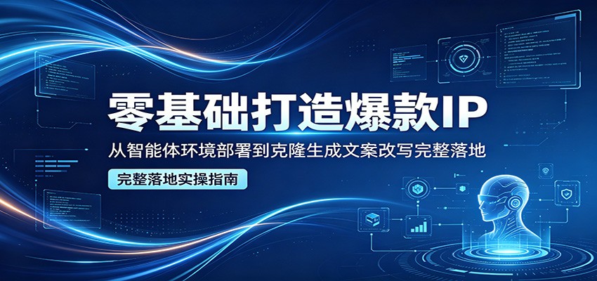 零基础打造爆款IP，从智能体环境部署到克隆生成文案改写完整落地-独家科技资源网