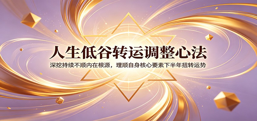 人生低谷转运调整心法：深挖持续不顺内在根源，理顺自身核心要素下半年扭转运势-独家科技资源网