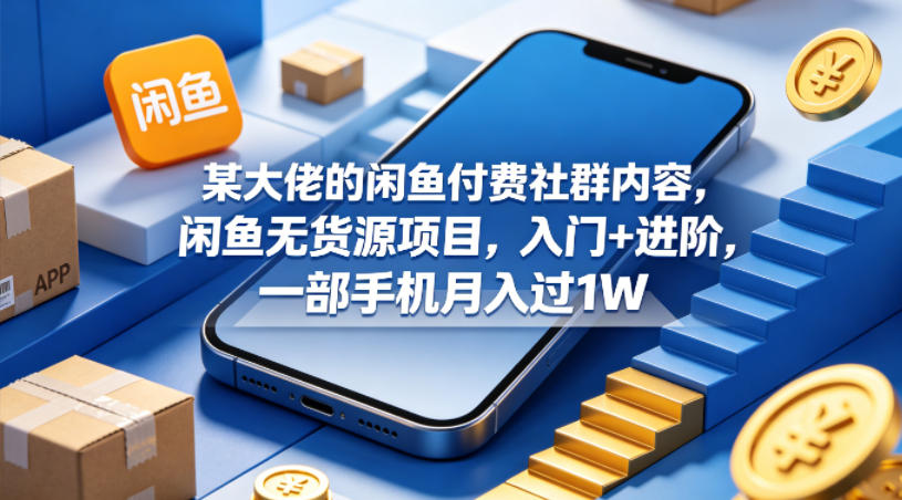 某大佬的闲鱼付费社群内容，闲鱼无货源项目，入门+进阶，一部手机月入过1W-独家科技资源网