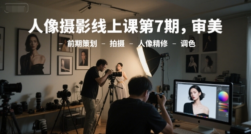 人像摄影线上课第7期，审美-前期策划-拍摄-人像精修-调色-独家科技资源网