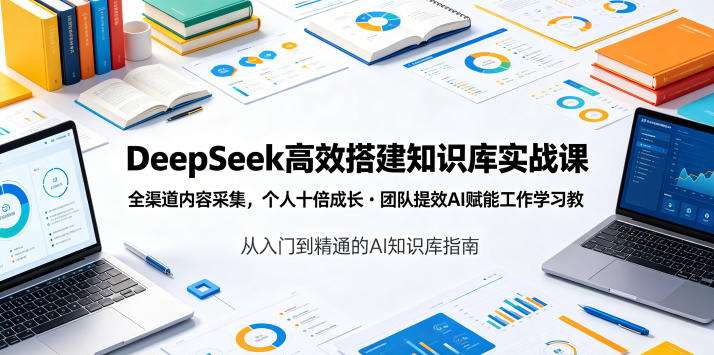 DeepSeek高效搭建知识库实战课，全渠道内容采集，个人十倍成长・团队提效，AI赋能工作学习-独家科技资源网
