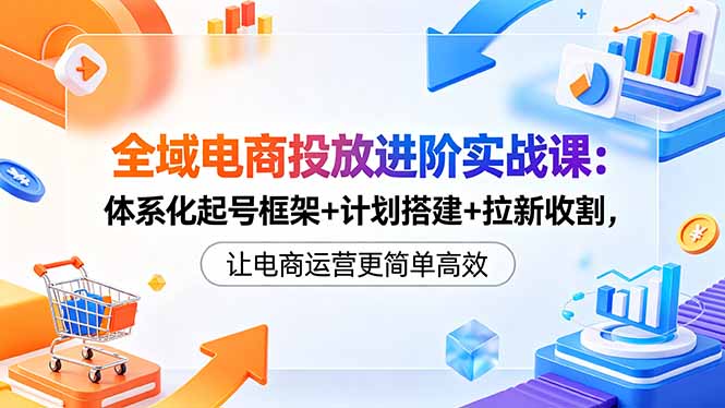 全域电商投放进阶实战课:体系化起号框架+计划搭建+拉新收割,让电商运营更简单高效-独家科技资源网