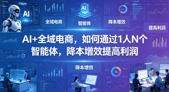 AI+全域电商，如何通过1人N个智能体，降本增效提高利润-独家科技资源网