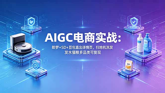 AIGC电商实战班：即梦+SD+豆包直出详情页，扫地机洗发水猫粮多品类可复现-独家科技资源网