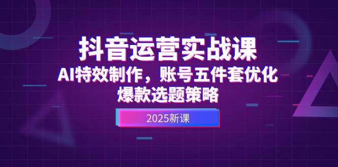 抖音运营实战课，AI特效制作，账号五件套优化，爆款选题策略-独家科技资源网