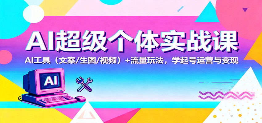 AI超级个体实战课:AI 工具(文案/生图/视频)+ 流量玩法,学起号运营与变现-独家科技资源网