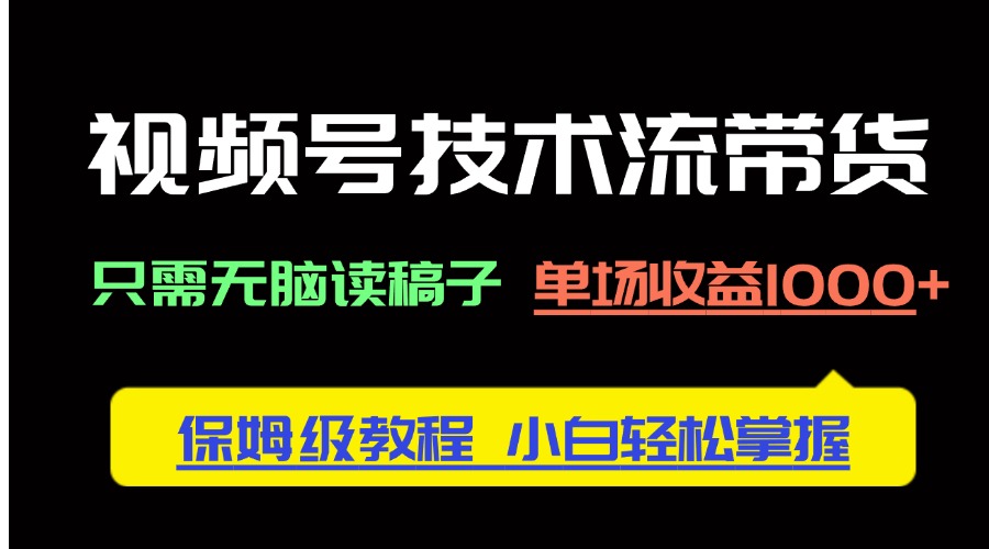视频号技术流带货，只需无脑读稿子，单场收益1000+ 保姆级教程，小白轻…-独家科技资源网