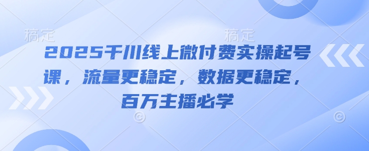 2025千川线上微付费实操起号课，流量更稳定，数据更稳定，百万主播必学-独家科技资源网