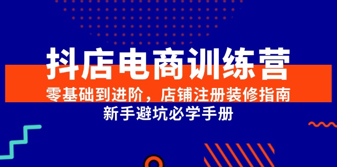 抖店电商训练营，零基础到进阶，店铺注册装修指南，新手避坑必学手册-独家科技资源网