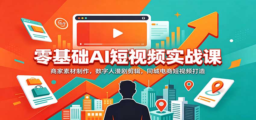 零基础AI短视频实战课：商家素材制作，数字人漫剧剪辑，同城电商短视频打造-独家科技资源网