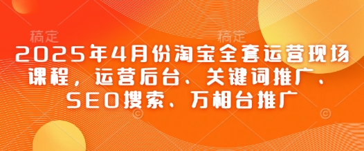 2025年4月份淘宝全套运营现场课程，运营后台、关键词推广、SEO搜索、万相台推广-独家科技资源网