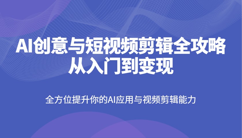 AI创意与短视频剪辑全攻略从入门到变现，全方位提升你的AI应用与视频剪辑能力-独家科技资源网