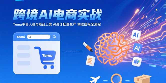 AI+跨境电商实战：Temu平台入驻与商品上架 AI设计批量生产 物流质检全流程-独家科技资源网