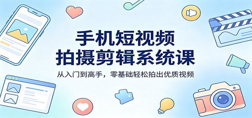 手机短视频拍摄剪辑系统课：从入门到高手，零基础轻松拍出优质视频-独家科技资源网