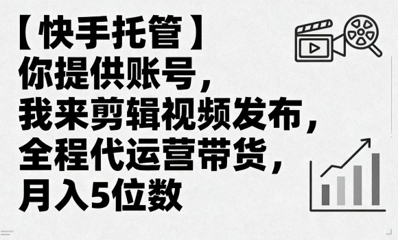 【快手托管】你提供账号，我来剪辑视频发布，全程代运营带货，月入5位数【揭秘】-独家科技资源网