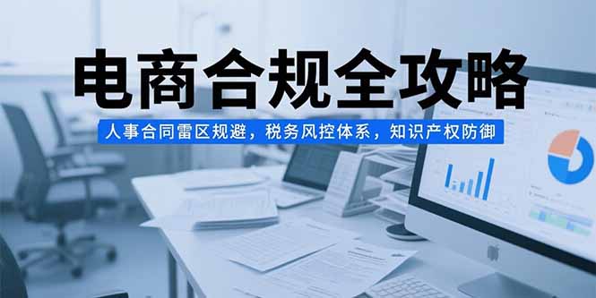 电商合规全攻略，人事合同雷区规避，税务风控体系，知识产权防御-独家科技资源网