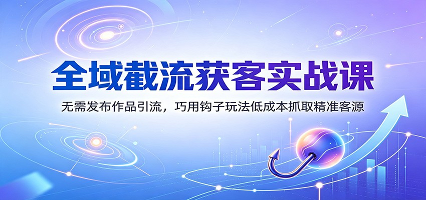 全域截流获客实战课：无需发布作品引流，巧用钩子玩法低成本抓取精准客源-独家科技资源网