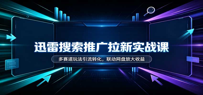 迅雷搜索推广拉新实战课：多赛道玩法引流转化，联动网盘放大收益-独家科技资源网