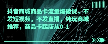 抖音商城商品卡流量爆破课，不发短视频，不发直播，纯玩商城推荐，商品卡起店从0-1-独家科技资源网